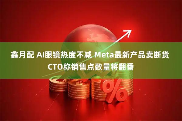 鑫月配 AI眼镜热度不减 Meta最新产品卖断货 CTO称销售点数量将翻番