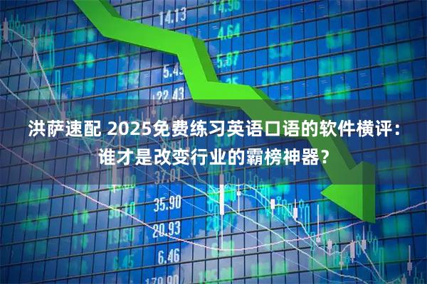 洪萨速配 2025免费练习英语口语的软件横评：谁才是改变行业的霸榜神器？