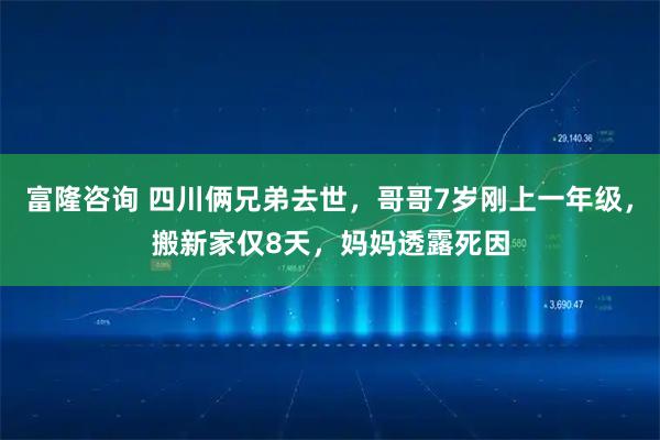 富隆咨询 四川俩兄弟去世，哥哥7岁刚上一年级，搬新家仅8天，妈妈透露死因