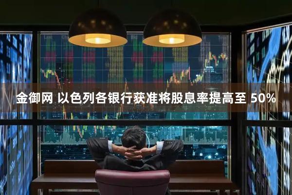 金御网 以色列各银行获准将股息率提高至 50%
