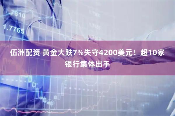 伍洲配资 黄金大跌7%失守4200美元！超10家银行集体出手