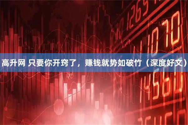 高升网 只要你开窍了，赚钱就势如破竹（深度好文）