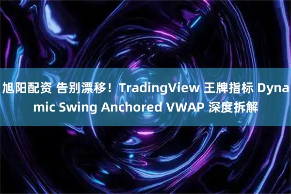 旭阳配资 告别漂移！TradingView 王牌指标 Dynamic Swing Anchored VWAP 深度拆解