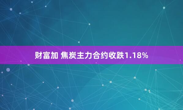 财富加 焦炭主力合约收跌1.18%