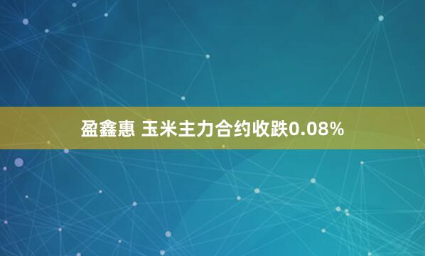 盈鑫惠 玉米主力合约收跌0.08%