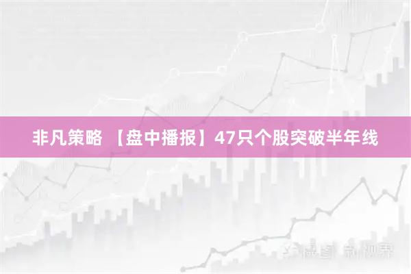 非凡策略 【盘中播报】47只个股突破半年线