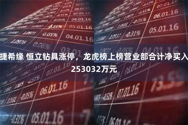 捷希缘 恒立钻具涨停,龙虎榜上榜营业部合计净买入253032万元