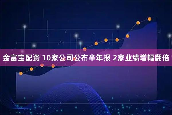 金富宝配资 10家公司公布半年报 2家业绩增幅翻倍